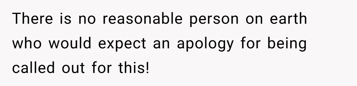 There is no reasonable person on earth who would expect an apology for being called out for this!