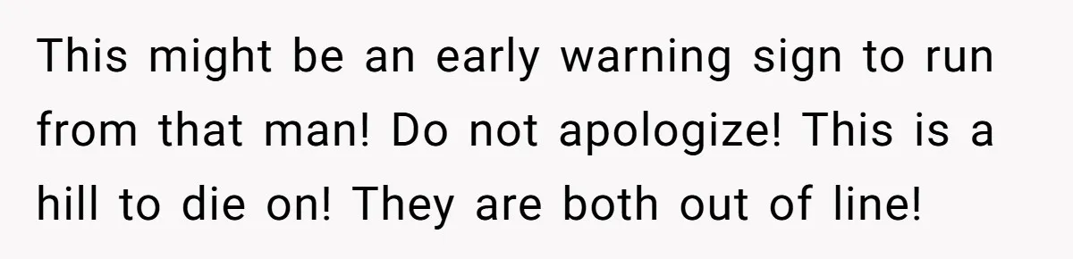 This might be an early warning sign to run from that man! Do not apologize! This is a hill to die on! They are both out of line!