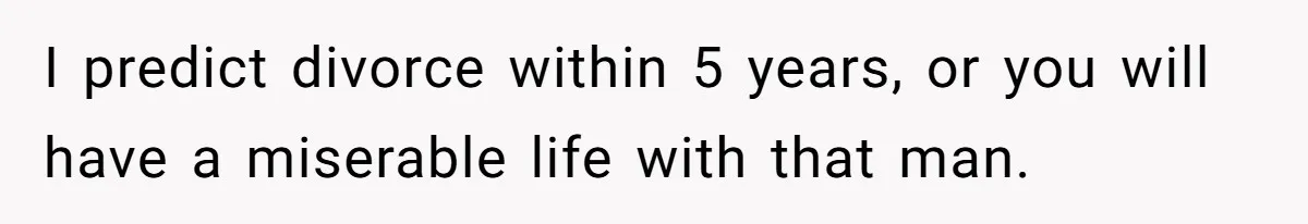 I predict divorce within 5 years, or you will have a miserable life with that man.