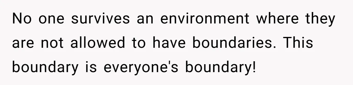 No one survives an environment where they are not allowed to have boundaries. This boundary is everyone's boundary!