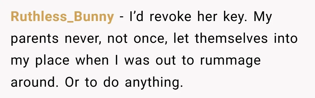 Ruthless_Bunny − I’d revoke her key. My parents never, not once, let themselves into my place when I was out to rummage around. Or to do anything.