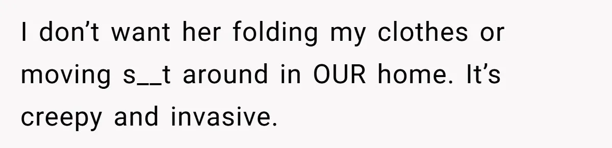 I don’t want her folding my clothes or moving s__t around in OUR home. It’s creepy and invasive.