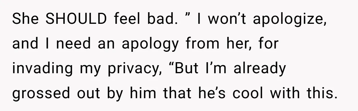 She SHOULD feel bad. ” I won’t apologize, and I need an apology from her, for invading my privacy, “But I’m already grossed out by him that he’s cool with...