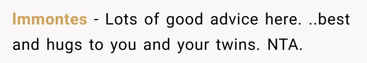 lmmontes − Lots of good advice here. ..best and hugs to you and your twins. NTA.