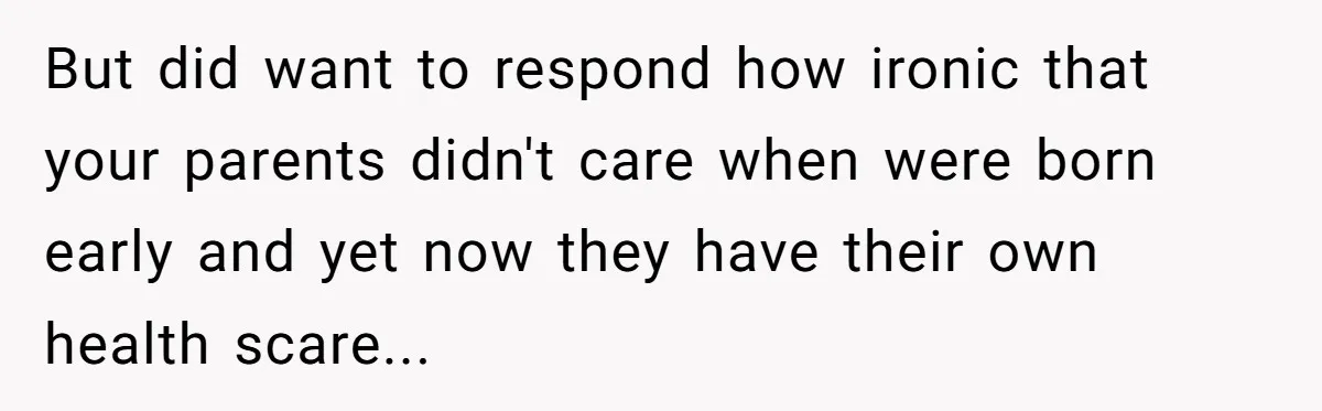 But did want to respond how ironic that your parents didn't care when were born early and yet now they have their own health scare...