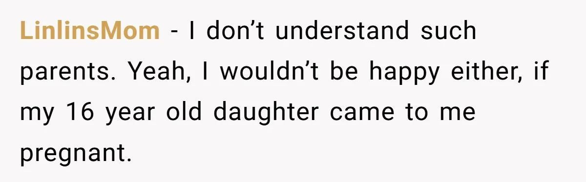 LinlinsMom − I don’t understand such parents. Yeah, I wouldn’t be happy either, if my 16 year old daughter came to me pregnant.