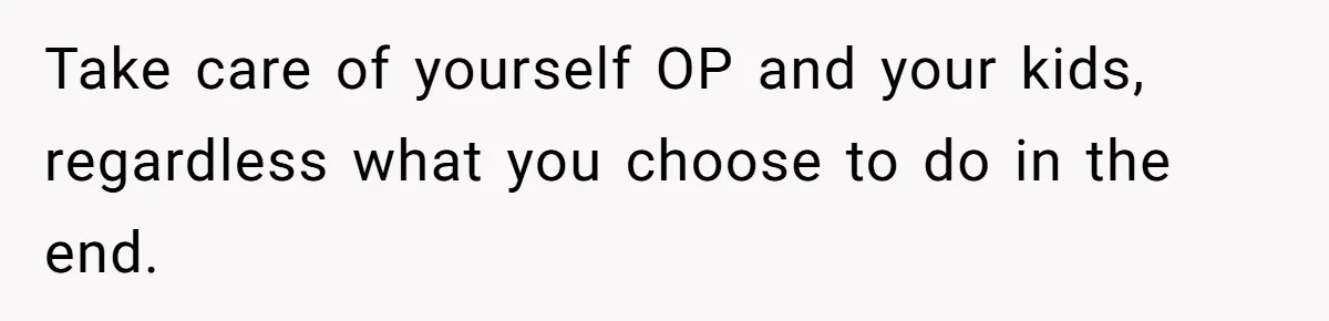 Take care of yourself OP and your kids, regardless what you choose to do in the end.