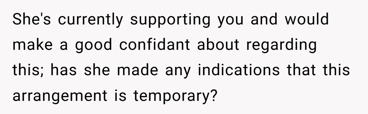 She's currently supporting you and would make a good confidant about regarding this; has she made any indications that this arrangement is temporary?