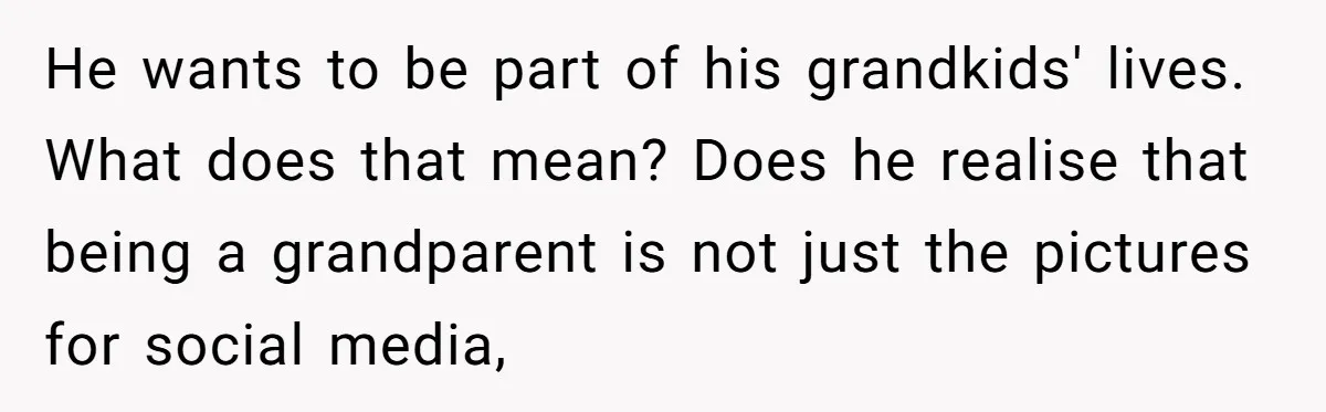 He wants to be part of his grandkids' lives. What does that mean? Does he realise that being a grandparent is not just the pictures for social media,