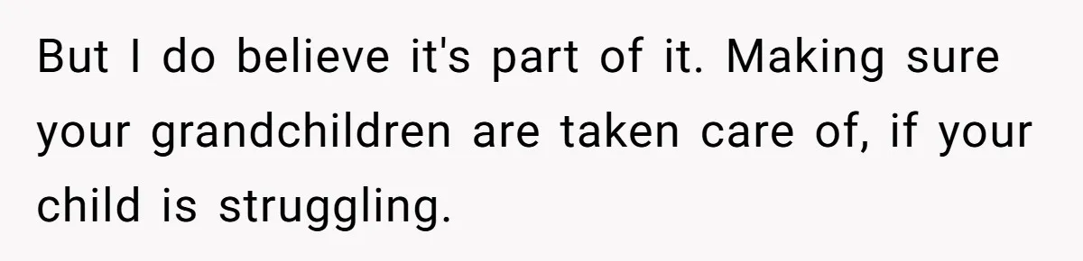 But I do believe it's part of it. Making sure your grandchildren are taken care of, if your child is struggling.