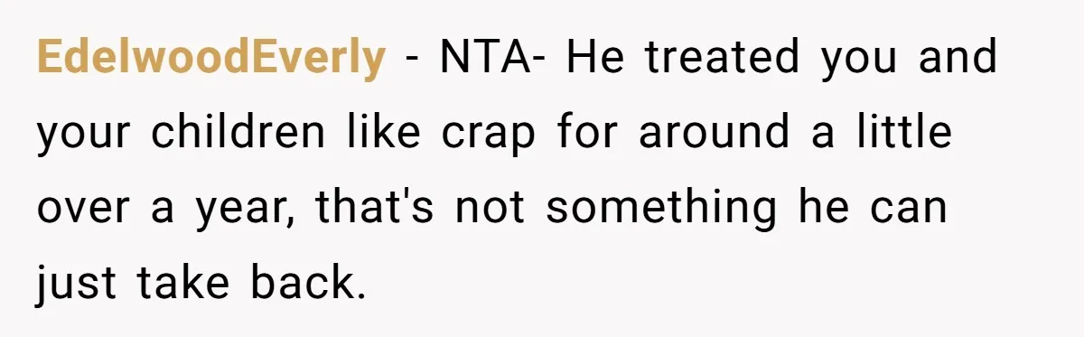 EdelwoodEverly − NTA- He treated you and your children like crap for around a little over a year, that's not something he can just take back.
