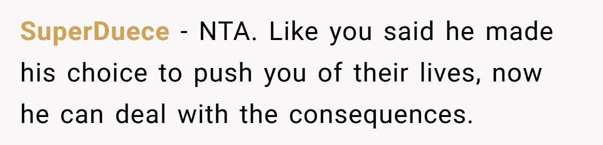 SuperDuece − NTA. Like you said he made his choice to push you of their lives, now he can deal with the consequences.