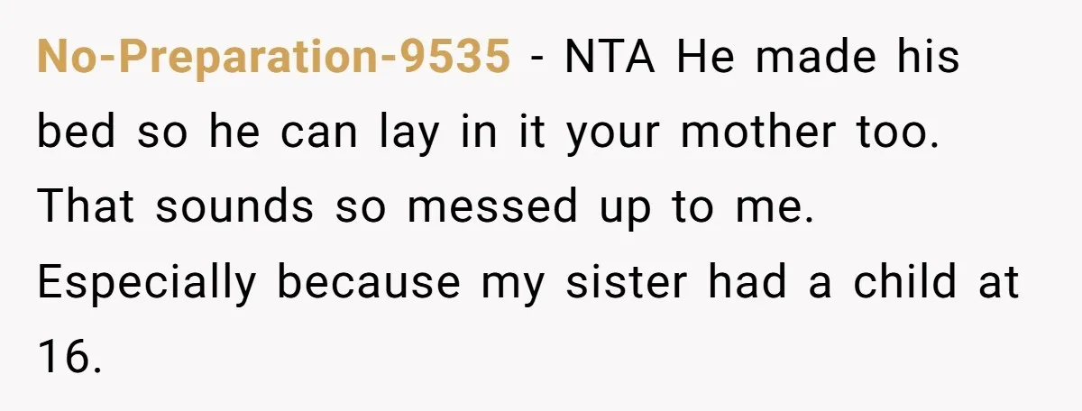 No-Preparation-9535 − NTA He made his bed so he can lay in it your mother too. That sounds so messed up to me. Especially because my sister had a child...