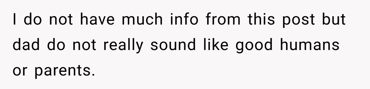 I do not have much info from this post but dad do not really sound like good humans or parents.