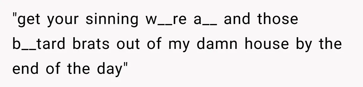"get your sinning w__re a__ and those b__tard brats out of my damn house by the end of the day"