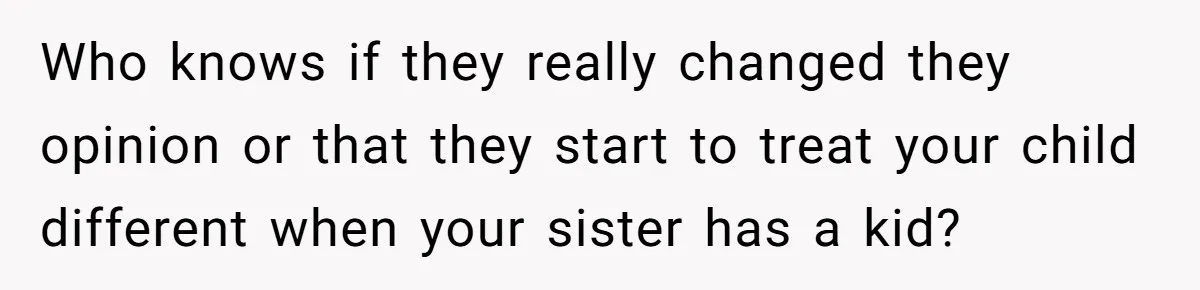 Who knows if they really changed they opinion or that they start to treat your child different when your sister has a kid?