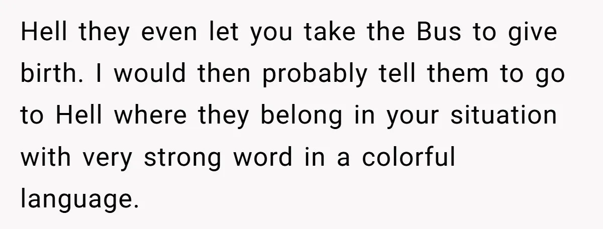 Hell they even let you take the Bus to give birth. I would then probably tell them to go to Hell where they belong in your situation with very strong...