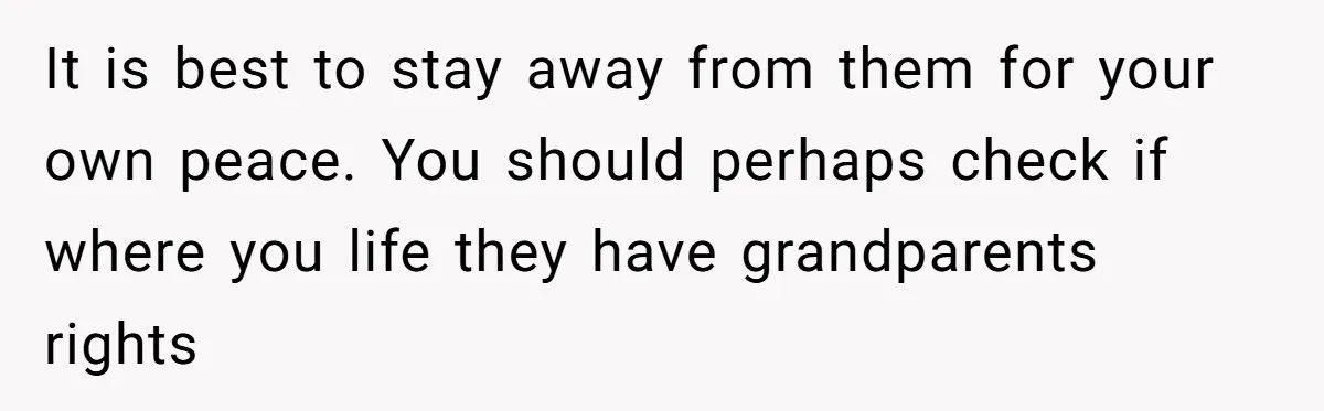 It is best to stay away from them for your own peace. You should perhaps check if where you life they have grandparents rights