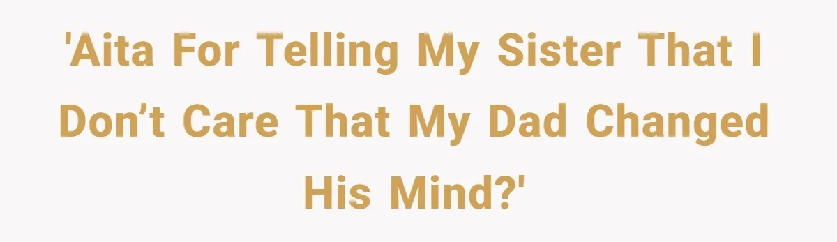 'AITA for telling my sister that I don’t care that my dad changed his mind?'