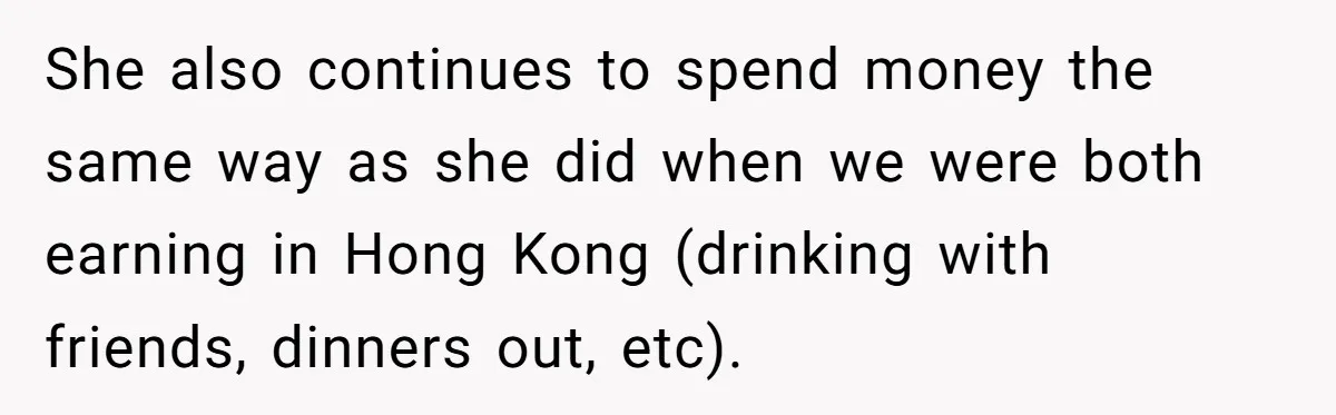 She also continues to spend money the same way as she did when we were both earning in Hong Kong (drinking with friends, dinners out, etc).