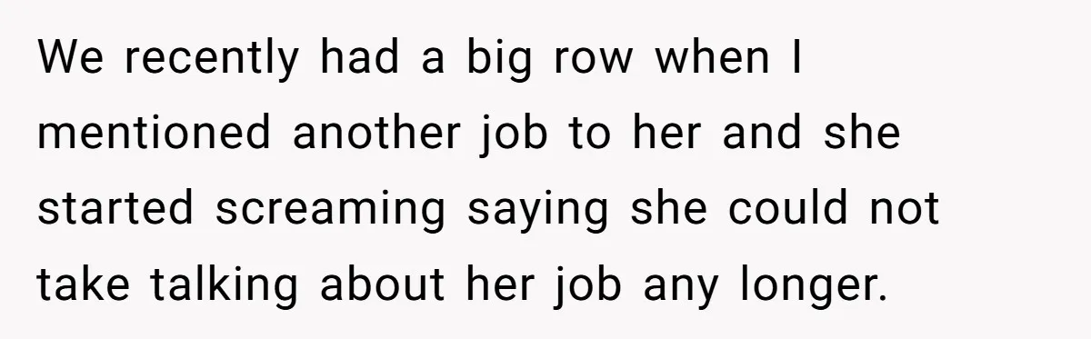 We recently had a big row when I mentioned another job to her and she started screaming saying she could not take talking about her job any longer.