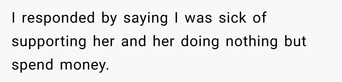 I responded by saying I was sick of supporting her and her doing nothing but spend money.