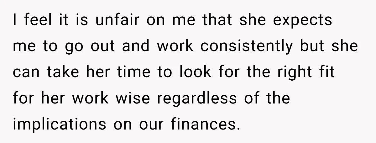 I feel it is unfair on me that she expects me to go out and work consistently but she can take her time to look for the right fit for...