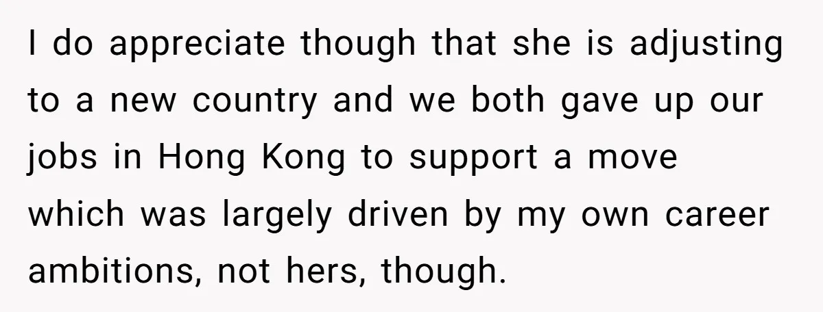 I do appreciate though that she is adjusting to a new country and we both gave up our jobs in Hong Kong to support a move which was largely driven...