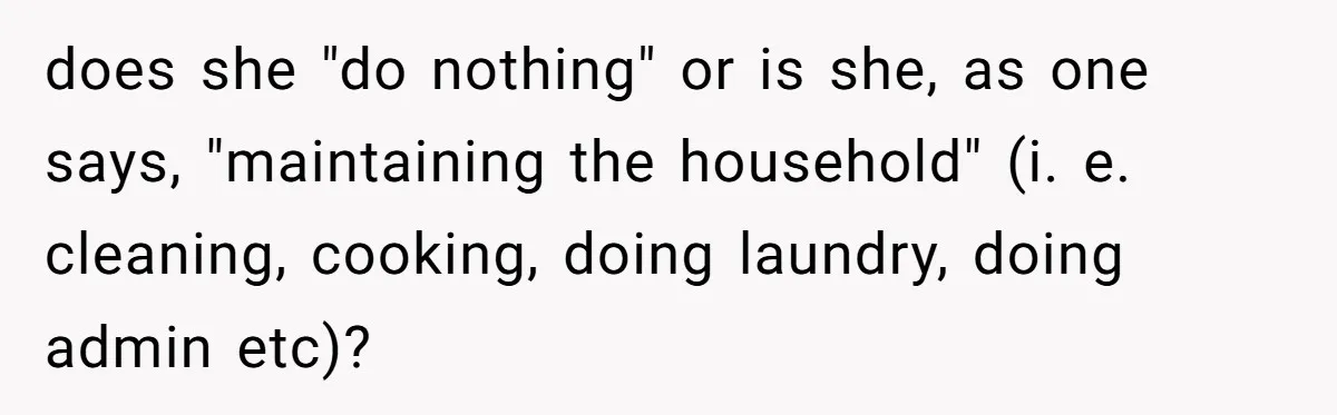does she "do nothing" or is she, as one says, "maintaining the household" (i. e. cleaning, cooking, doing laundry, doing admin etc)?