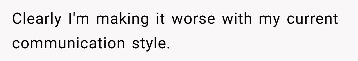 Clearly I'm making it worse with my current communication style.