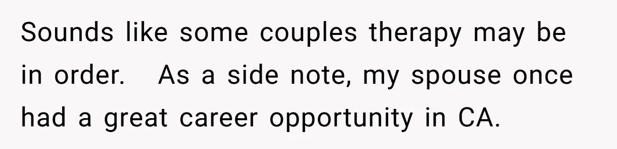Sounds like some couples therapy may be in order.   As a side note, my spouse once had a great career opportunity in CA.