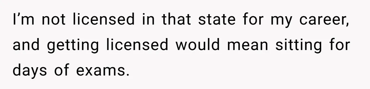 I’m not licensed in that state for my career, and getting licensed would mean sitting for days of exams.