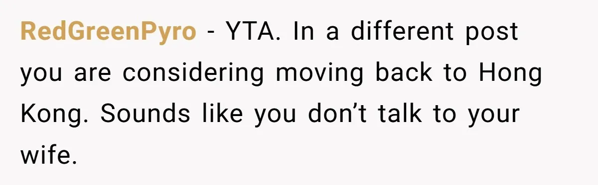 RedGreenPyro − YTA. In a different post you are considering moving back to Hong Kong. Sounds like you don’t talk to your wife.