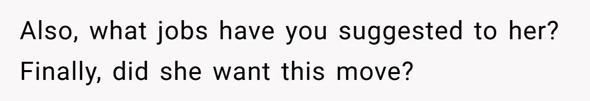 Also, what jobs have you suggested to her? Finally, did she want this move?