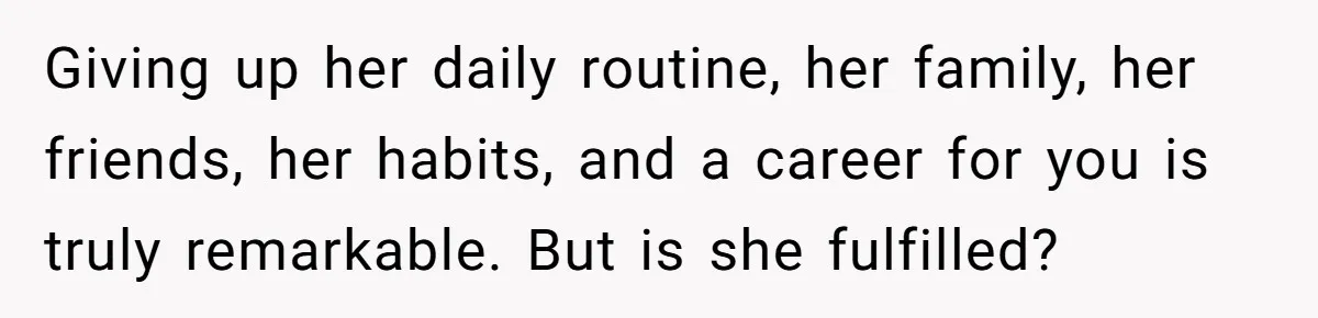 Giving up her daily routine, her family, her friends, her habits, and a career for you is truly remarkable. But is she fulfilled?
