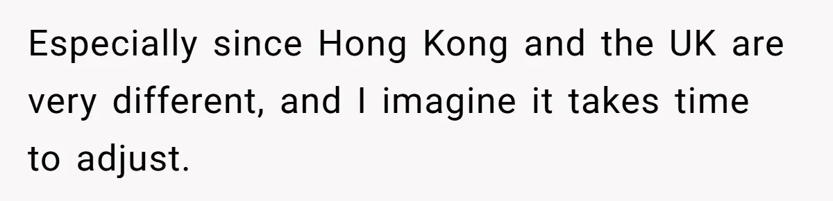 Especially since Hong Kong and the UK are very different, and I imagine it takes time to adjust.
