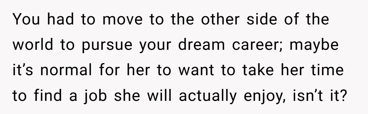 You had to move to the other side of the world to pursue your dream career; maybe it’s normal for her to want to take her time to find a...