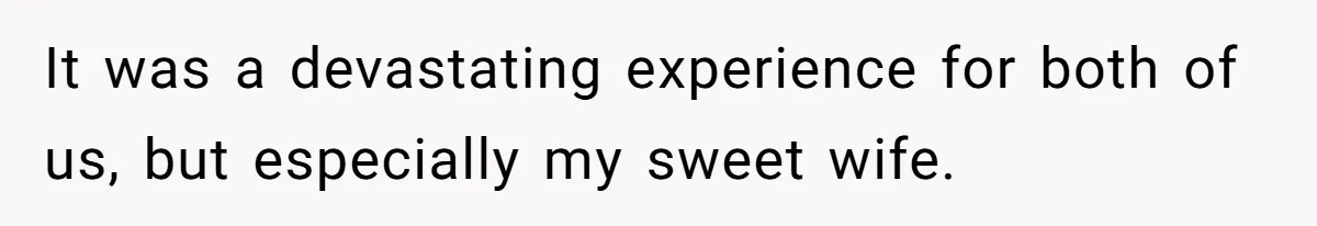 It was a devastating experience for both of us, but especially my sweet wife.