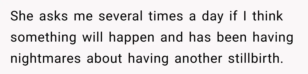 She asks me several times a day if I think something will happen and has been having nightmares about having another stillbirth.