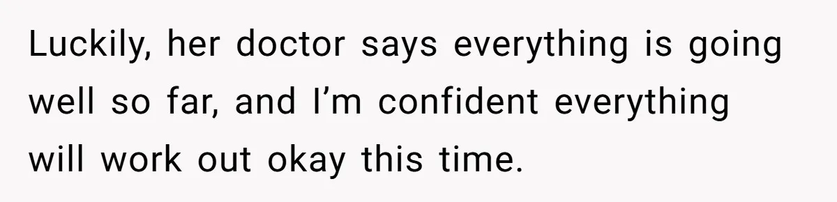 Luckily, her doctor says everything is going well so far, and I’m confident everything will work out okay this time.