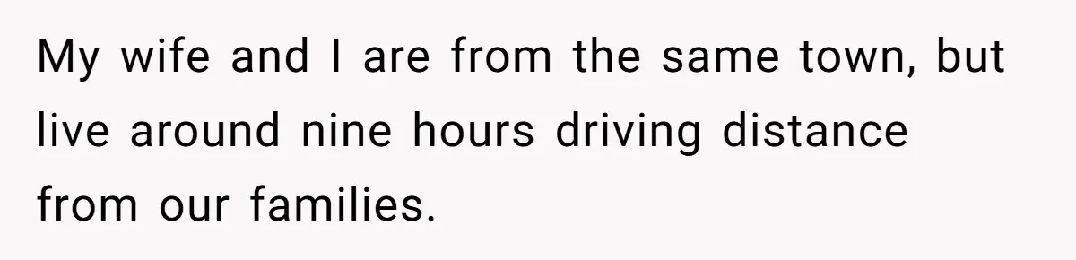 My wife and I are from the same town, but live around nine hours driving distance from our families.