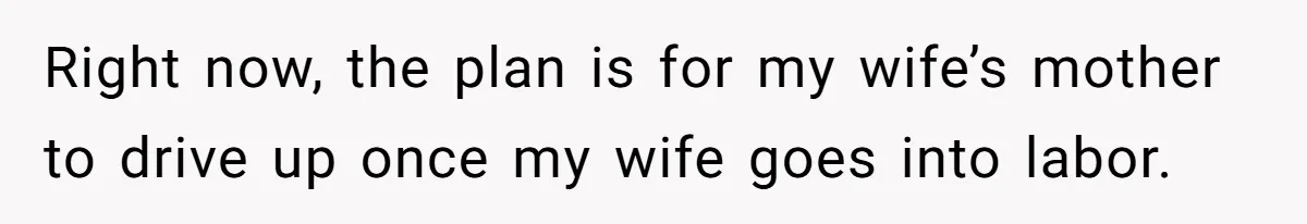 Right now, the plan is for my wife’s mother to drive up once my wife goes into labor.
