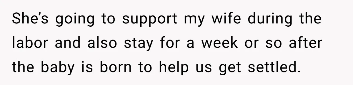 She’s going to support my wife during the labor and also stay for a week or so after the baby is born to help us get settled.