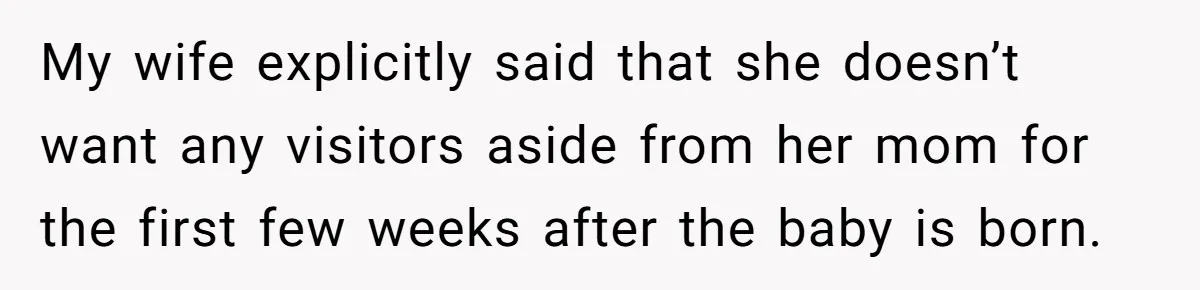 My wife explicitly said that she doesn’t want any visitors aside from her mom for the first few weeks after the baby is born.