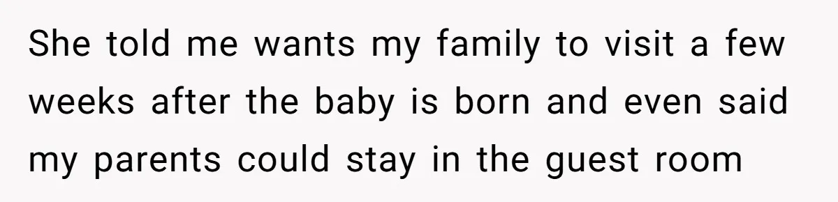 She told me wants my family to visit a few weeks after the baby is born and even said my parents could stay in the guest room