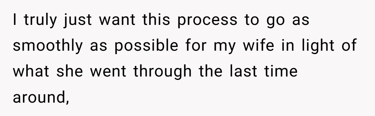 I truly just want this process to go as smoothly as possible for my wife in light of what she went through the last time around,