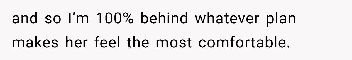 and so I’m 100% behind whatever plan makes her feel the most comfortable.