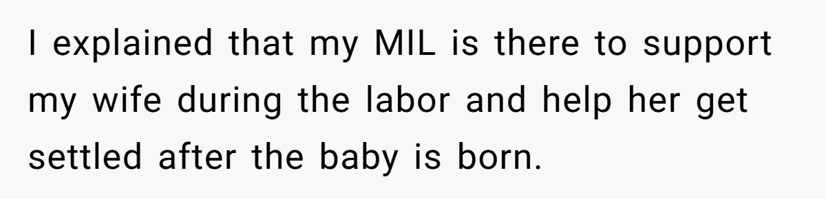 I explained that my MIL is there to support my wife during the labor and help her get settled after the baby is born.