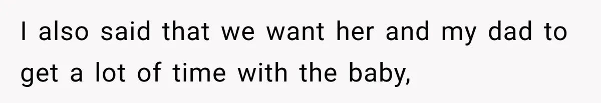 I also said that we want her and my dad to get a lot of time with the baby,