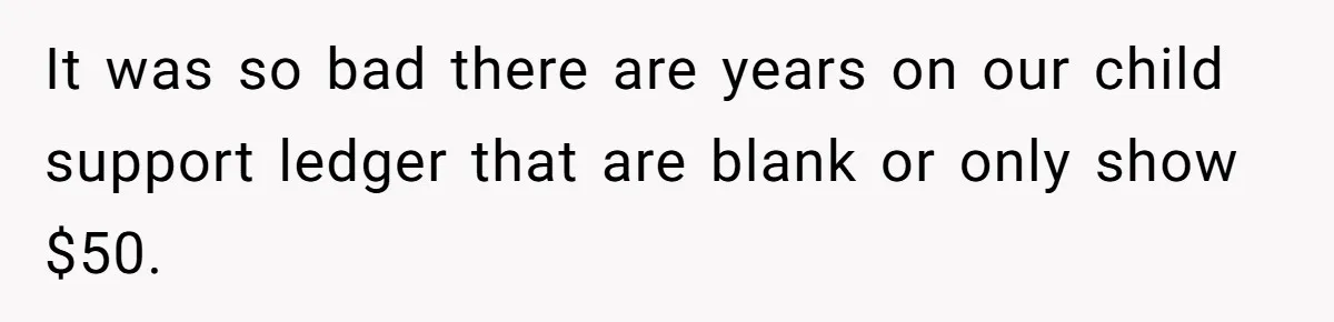 It was so bad there are years on our child support ledger that are blank or only show $50.